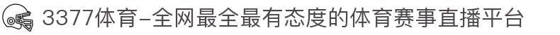 3377体育-全网最全最有态度的体育赛事直播平台