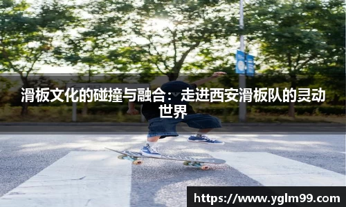 滑板文化的碰撞与融合：走进西安滑板队的灵动世界