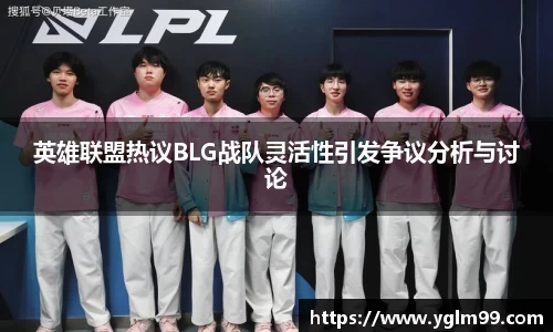 英雄联盟热议BLG战队灵活性引发争议分析与讨论