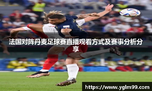 法国对阵丹麦足球赛直播观看方式及赛事分析分享