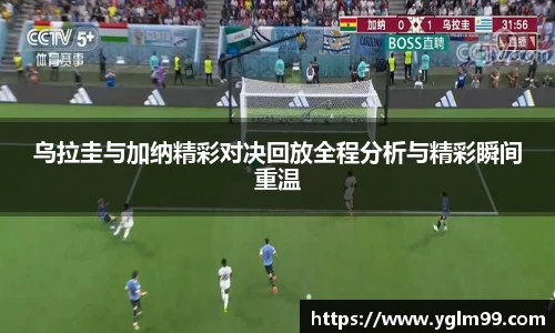 乌拉圭与加纳精彩对决回放全程分析与精彩瞬间重温