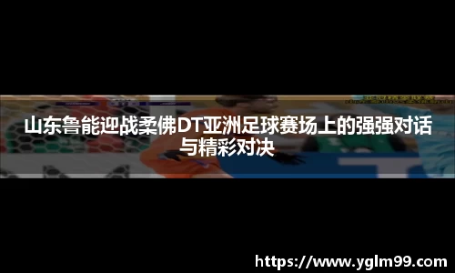 山东鲁能迎战柔佛DT亚洲足球赛场上的强强对话与精彩对决