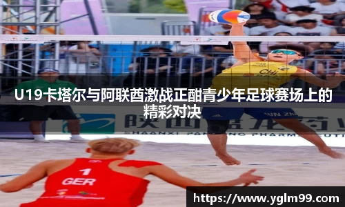 U19卡塔尔与阿联酋激战正酣青少年足球赛场上的精彩对决
