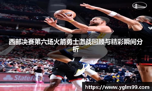 西部决赛第六场火箭勇士激战回顾与精彩瞬间分析