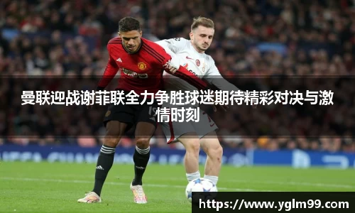 曼联迎战谢菲联全力争胜球迷期待精彩对决与激情时刻