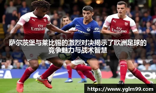 萨尔茨堡与莱比锡的激烈对决揭示了欧洲足球的竞争魅力与战术智慧