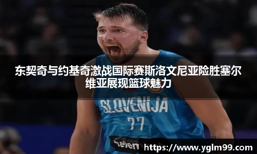 东契奇与约基奇激战国际赛斯洛文尼亚险胜塞尔维亚展现篮球魅力