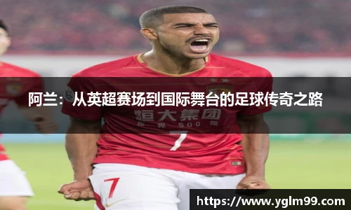 阿兰：从英超赛场到国际舞台的足球传奇之路