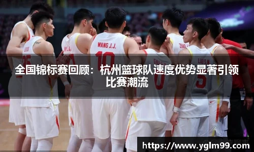 全国锦标赛回顾：杭州篮球队速度优势显著引领比赛潮流